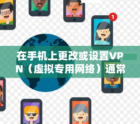 在手机上更改或设置VPN（虚拟专用网络）通常用于增强网络隐私、访问受限制内容或提高安全性。以下是详细的步骤指南，适用于Android和iOS系统