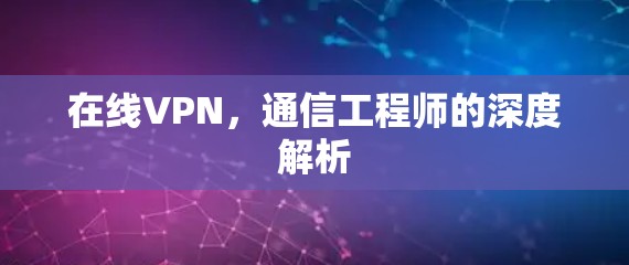 在线VPN,通信工程师的深度解析 在线VPN,通信工程师的深度解析