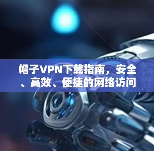 帽子VPN下载指南,安全、高效、便捷的网络访问工具