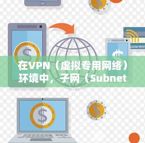 在VPN(虚拟专用网络)环境中,子网(Subnet)通常指VPN服务器或客户端分配的IP地址范围,或VPN连接的内部网络划分。以下是相关概念的详细解释
