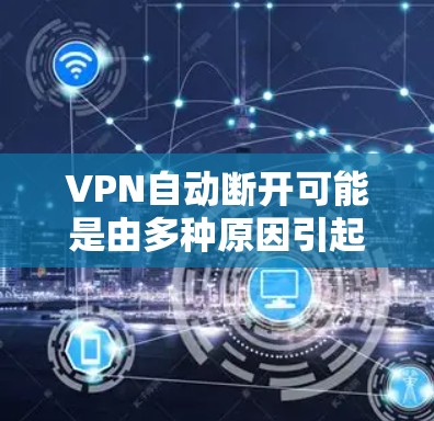 VPN自动断开可能是由多种原因引起的,以下是一些常见原因及解决方法,供你逐步排查