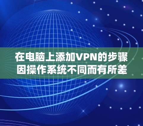 在电脑上添加VPN的步骤因操作系统不同而有所差异,以下是常见系统的详细指南