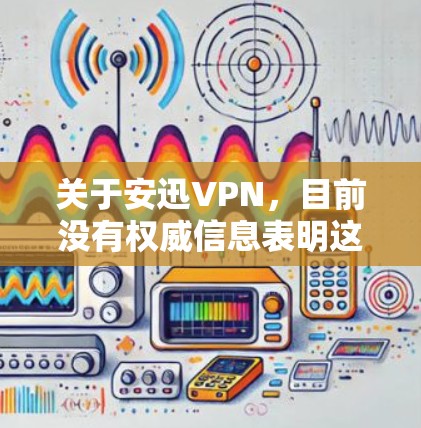 关于安迅VPN,目前没有权威信息表明这是一款广泛知名或经过正规审核的VPN服务。在中国,VPN的使用受到严格监管,只有通过相关部门批准的服务才可合法运营。以下是一些重要注意事项