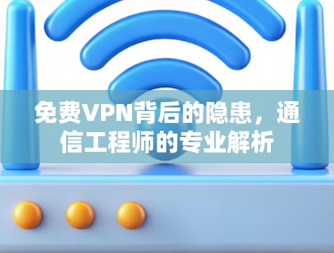 免费VPN背后的隐患,通信工程师的专业解析