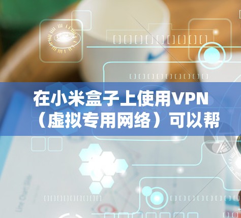 在小米盒子上使用VPN(虚拟专用网络)可以帮助你访问受地区限制的内容、增强隐私保护或绕过网络审查。以下是详细步骤和注意事项 在小米盒子上使用VPN(虚拟专用网络)可以帮助你访问受地区限制的内容、增强隐私保护或绕过网络审查。以下是详细步骤和注意事项