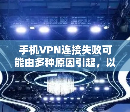 手机VPN连接失败可能由多种原因引起,以下是一步步的排查和解决方法