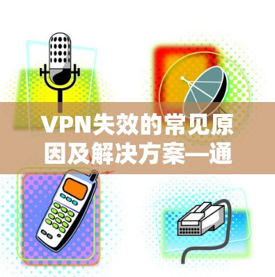 VPN失效的常见原因及解决方案—通信工程师的深度解析