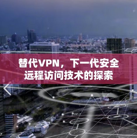 替代VPN,下一代安全远程访问技术的探索