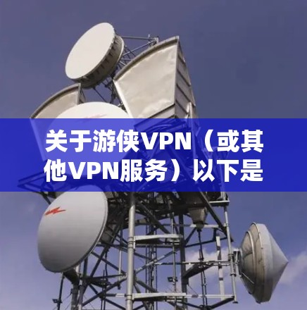 关于游侠VPN(或其他VPN服务)以下是需要注意的关键信息