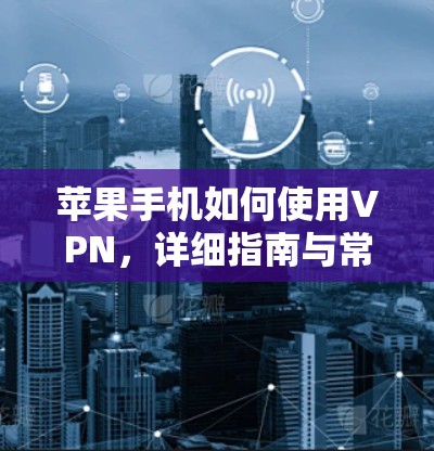 苹果手机如何使用VPN,详细指南与常见问题解答
